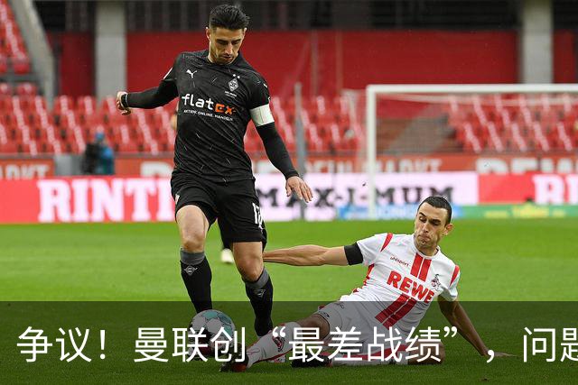 争议!曼联创“最差战绩”,问题根源被“扒出”,3年未投资后防