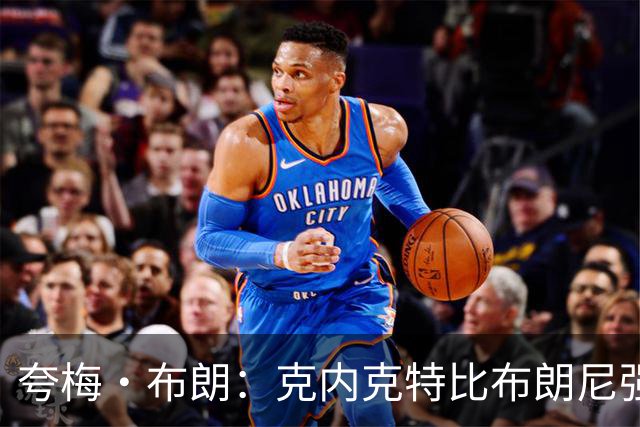 夸梅·布朗：克内克特比布朗尼强却被裁 他成了NBA人情世故牺牲品
