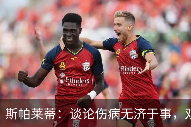 斯帕莱蒂：谈论伤病无济于事，双前锋首发未必是最佳选择