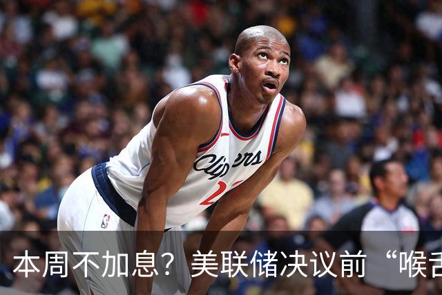 本周不加息？美联储决议前“喉舌”重磅放风！