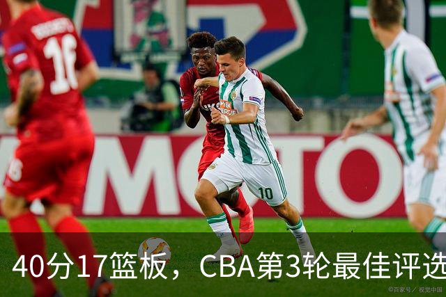 40分17篮板，CBA第3轮最佳评选他数据最扎眼