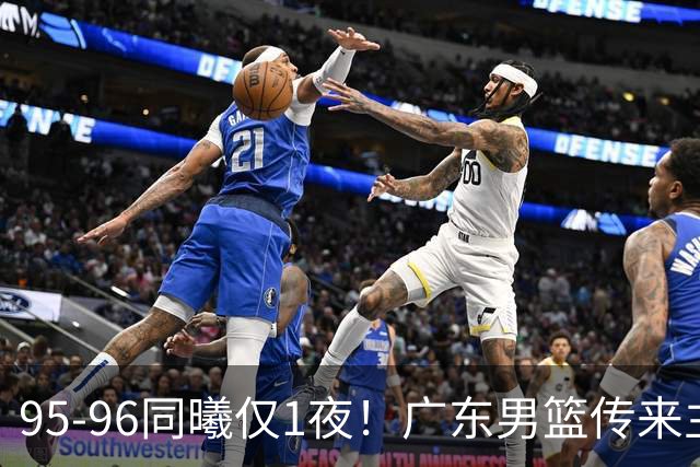 95-96同曦仅1夜！广东男篮传来主帅消息，，胡明轩直指失利原因
